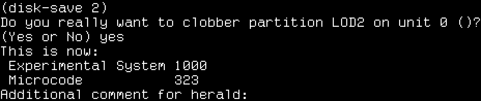 (disk-save 2). Do you really want to clobber partition LOD2 on unit 0 ()? (Yes or No) yes. This is now: Experimental System 1000, Microcode 323. Additional comment for herald: